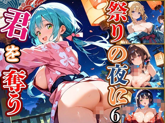祭りの夜に君を奪う〜浴衣の君が可愛すぎて俺のマグナムが火を噴くぜ!!〜6【厳選CG240枚収録】