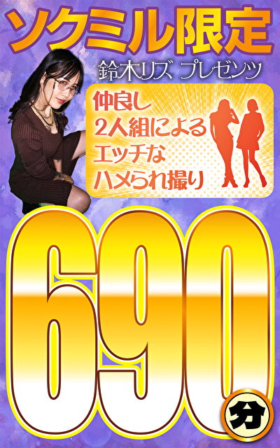 ソクミル限定 鈴木リズプレゼンツ 仲良し2人組によるエッチなハメられ撮り690分！