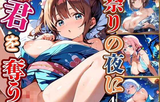 祭りの夜に君を奪う〜浴衣の君が可愛すぎて俺のマグナムが火を噴くぜ！！〜4【厳選CG240枚収録】