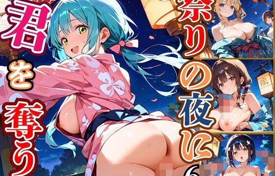 祭りの夜に君を奪う〜浴衣の君が可愛すぎて俺のマグナムが火を噴くぜ！！〜6【厳選CG240枚収録】