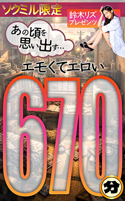 ソクミル限定 鈴木リズプレゼンツ あの頃を思い出す･･･エモくてエロい 670分