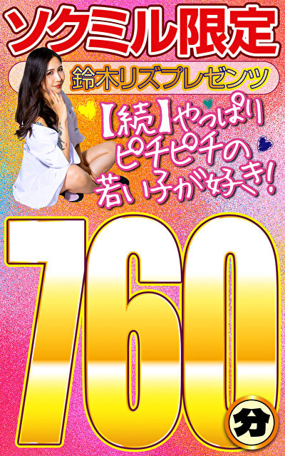 ソクミル限定 鈴木リズプレゼンツ【続】やっぱりピチピチの若い子が好き！760分！！
