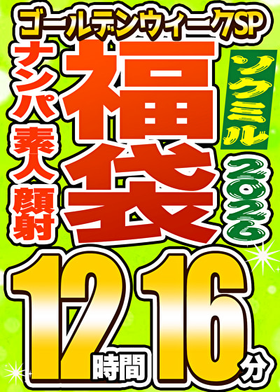 【ソクミル福袋 ゴールデンウィークSP】ナンパ 素人 顔射 26人収録 12時間16分 ※5／31（日）朝10時まで